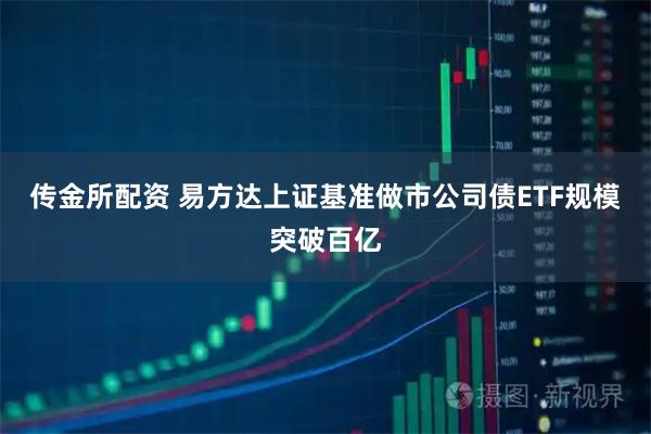 传金所配资 易方达上证基准做市公司债ETF规模突破百亿