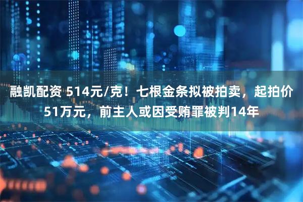 融凯配资 514元/克！七根金条拟被拍卖，起拍价51万元，前主人或因受贿罪被判14年