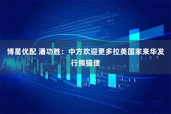 博星优配 潘功胜：中方欢迎更多拉美国家来华发行熊猫债