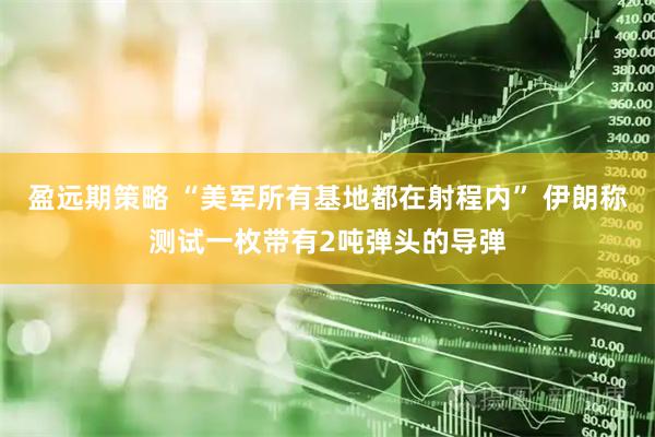 盈远期策略 “美军所有基地都在射程内” 伊朗称测试一枚带有2吨弹头的导弹