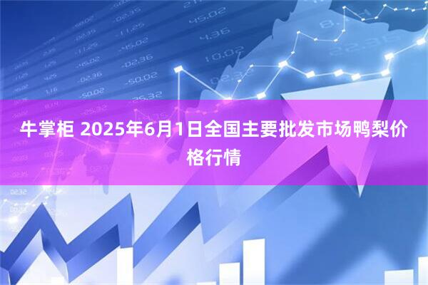 牛掌柜 2025年6月1日全国主要批发市场鸭梨价格行情
