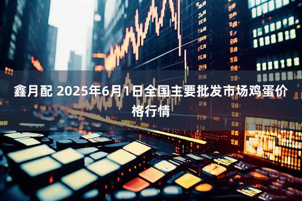 鑫月配 2025年6月1日全国主要批发市场鸡蛋价格行情