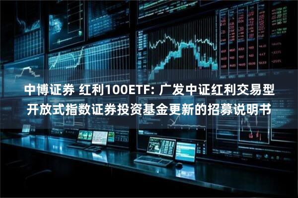 中博证券 红利100ETF: 广发中证红利交易型开放式指数证券投资基金更新的招募说明书