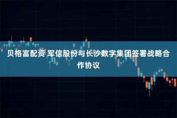 贝格富配资 军信股份与长沙数字集团签署战略合作协议