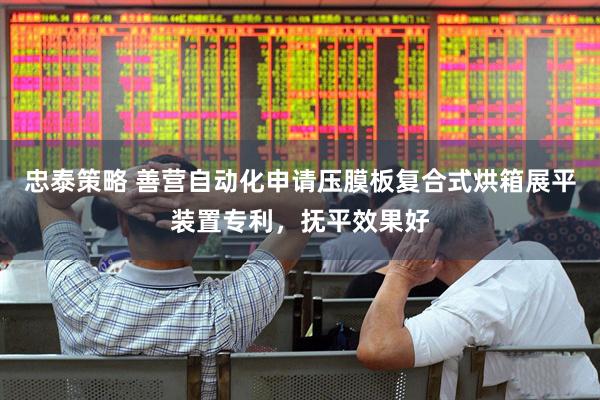 忠泰策略 善营自动化申请压膜板复合式烘箱展平装置专利，抚平效果好