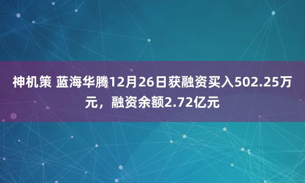 神机策 蓝海华腾12月26日获融资买入502.25万元,融资余额2.72亿元