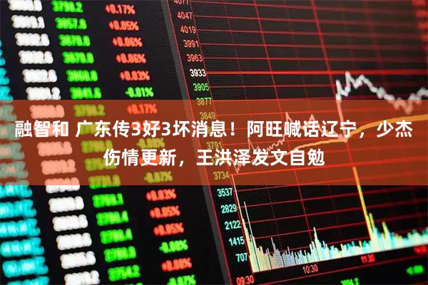 融智和 广东传3好3坏消息！阿旺喊话辽宁，少杰伤情更新，王洪泽发文自勉