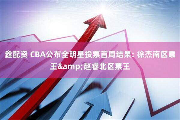鑫配资 CBA公布全明星投票首周结果: 徐杰南区票王&赵睿北区票王