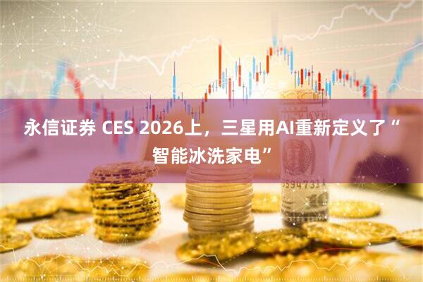 永信证券 CES 2026上,三星用AI重新定义了“智能冰洗家电”