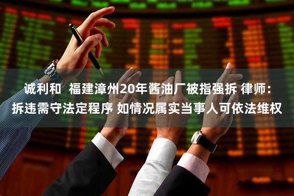 诚利和  福建漳州20年酱油厂被指强拆 律师：拆违需守法定程序 如情况属实当事人可依法维权