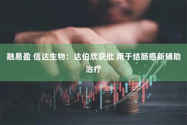 融易盈 信达生物：达伯欣获批 用于结肠癌新辅助治疗