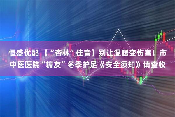 恒盛优配 【“杏林”佳音】别让温暖变伤害！市中医医院“糖友”冬季护足《安全须知》请查收