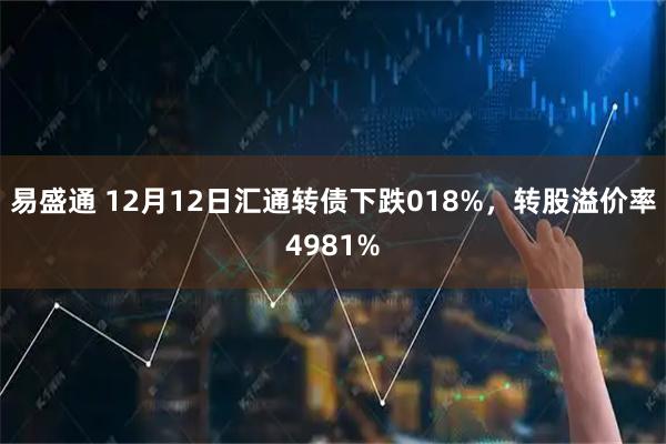 易盛通 12月12日汇通转债下跌018%，转股溢价率4981%