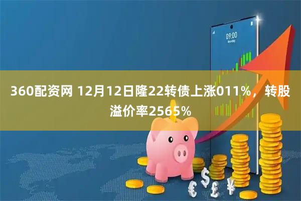 360配资网 12月12日隆22转债上涨011%，转股溢价率2565%