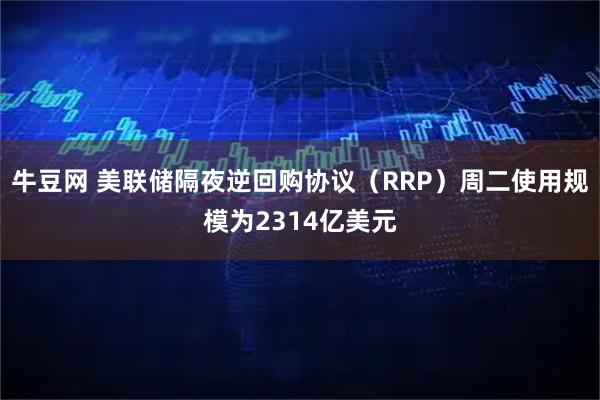 牛豆网 美联储隔夜逆回购协议（RRP）周二使用规模为2314亿美元