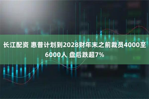 长江配资 惠普计划到2028财年末之前裁员4000至6000人 盘后跌超7%