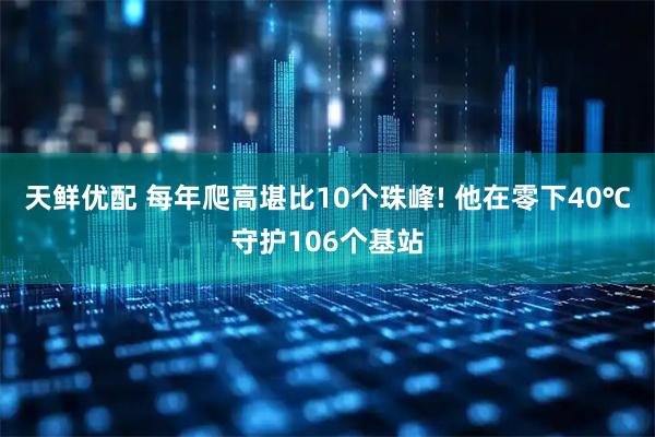 天鲜优配 每年爬高堪比10个珠峰! 他在零下40℃守护106个基站