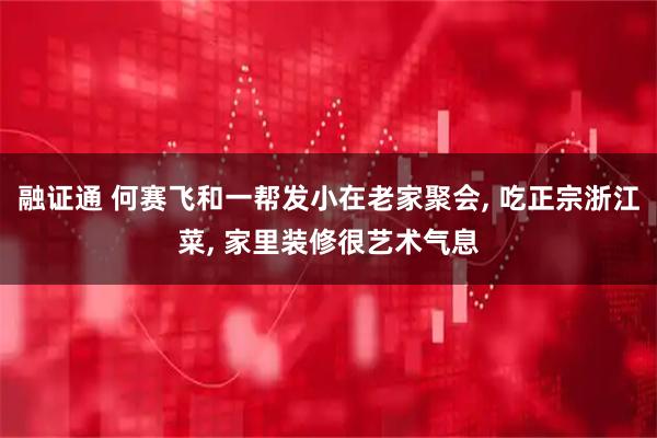融证通 何赛飞和一帮发小在老家聚会, 吃正宗浙江菜, 家里装修很艺术气息