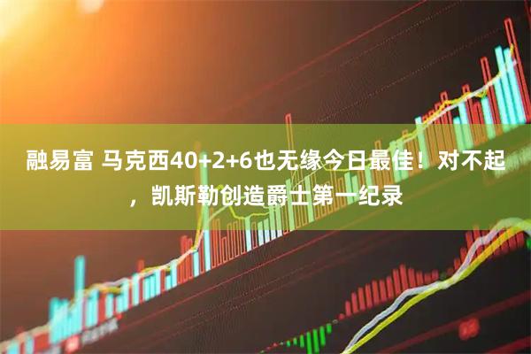 融易富 马克西40+2+6也无缘今日最佳！对不起，凯斯勒创造爵士第一纪录