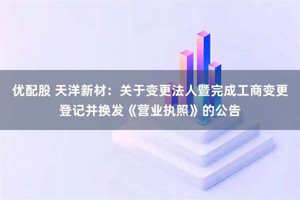 优配股 天洋新材：关于变更法人暨完成工商变更登记并换发《营业执照》的公告