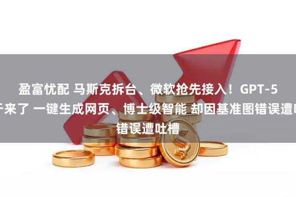盈富忧配 马斯克拆台、微软抢先接入！GPT-5终于来了 一键生成网页、博士级智能 却因基准图错误遭吐槽