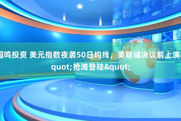国鸣投资 美元指数夜袭50日均线，美联储决议前上演"抢滩登陆"
