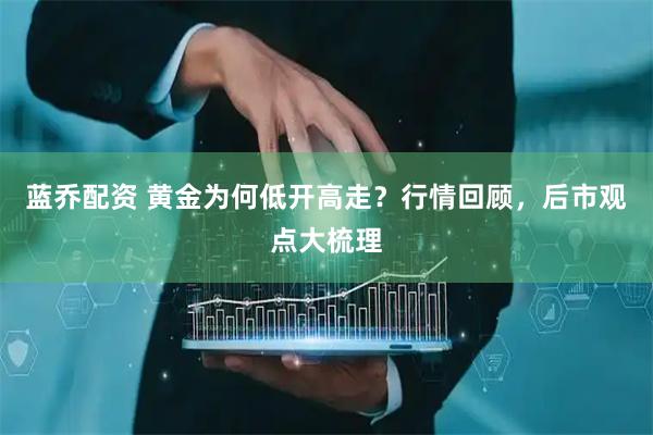 蓝乔配资 黄金为何低开高走？行情回顾，后市观点大梳理