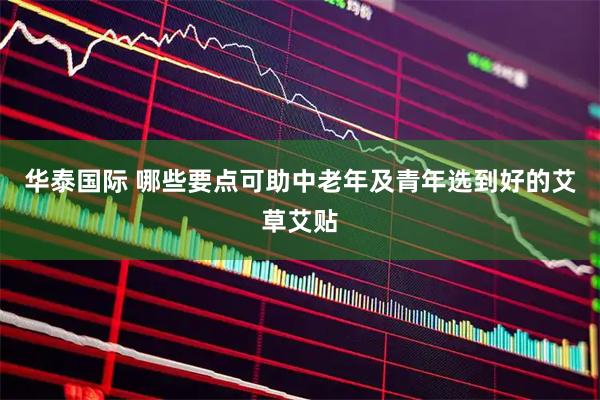 华泰国际 哪些要点可助中老年及青年选到好的艾草艾贴