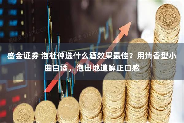盛金证券 泡杜仲选什么酒效果最佳？用清香型小曲白酒，泡出地道醇正口感