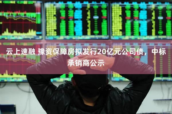 云上速融 豫资保障房拟发行20亿元公司债，中标承销商公示