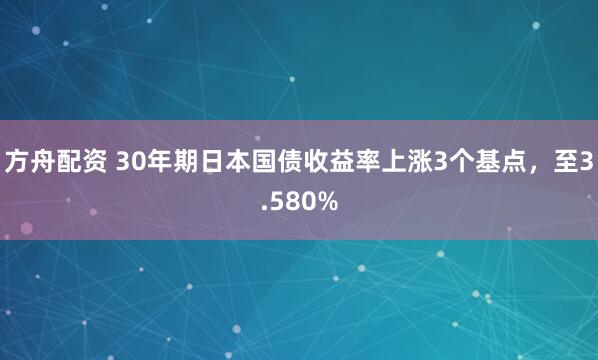 方舟配资 30年期日本国债收益率上涨3个基点，至3.580%