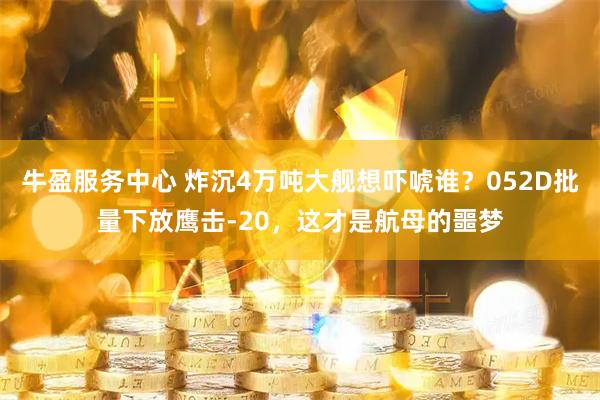 牛盈服务中心 炸沉4万吨大舰想吓唬谁？052D批量下放鹰击-20，这才是航母的噩梦