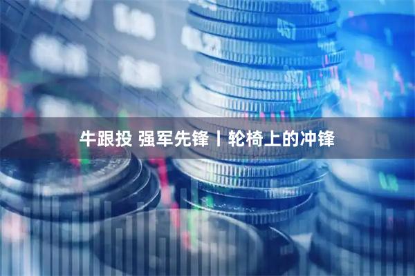 牛跟投 强军先锋丨轮椅上的冲锋