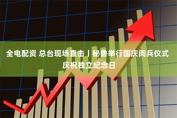全电配资 总台现场直击丨秘鲁举行国庆阅兵仪式 庆祝独立纪念日